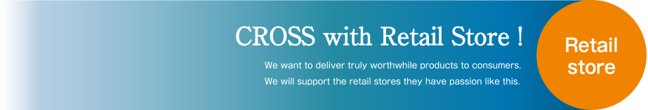 CROSS with Retail Store! We want to deliver truly worthwhile products to consumers. We will support the retail stores they have passion like this.